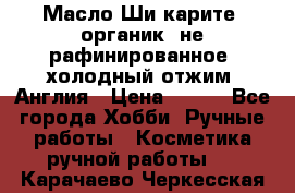 Масло Ши карите, органик, не рафинированное, холодный отжим. Англия › Цена ­ 449 - Все города Хобби. Ручные работы » Косметика ручной работы   . Карачаево-Черкесская респ.